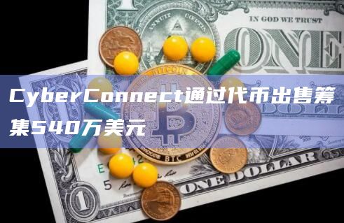 CyberConnect通过代币出售筹集540万美元