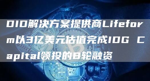 DID解决方案提供商Lifeform以3亿美元估值完成IDG Capital领投的B轮融资插图 DID解决方案提供商Lifeform以3亿美元估值完成IDG Capital领投的B轮融资