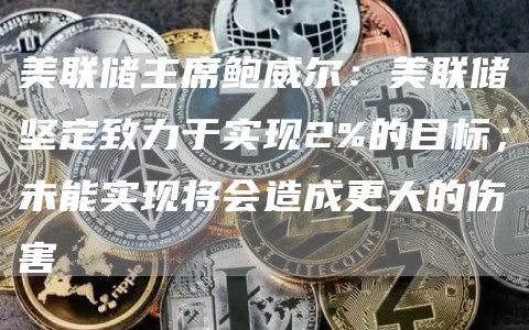美联储主席鲍威尔：美联储坚定致力于实现2%的目标；未能实现将会造成更大的伤害