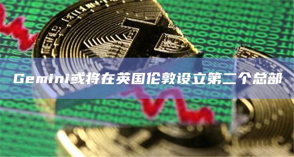 Gemini或将在英国伦敦设立第二个总部