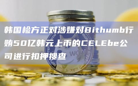 韩国检方正对涉嫌对Bithumb行贿50亿韩元上币的CELEbe公司进行扣押搜查插图 韩国检方正对涉嫌对Bithumb行贿50亿韩元上币的CELEbe公司进行扣押搜查
