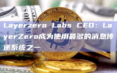Layerzero Labs CEO：LayerZero成为使用最多的消息传递系统之一