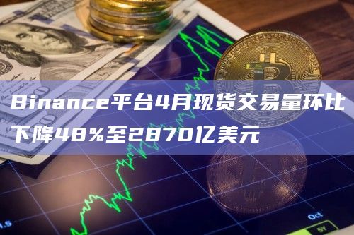 Binance平台4月现货交易量环比下降48%至2870亿美元
