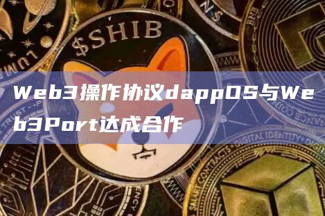 Web3操作协议dappOS与Web3Port达成合作