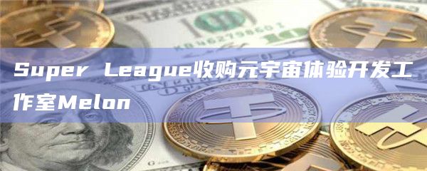 Super League收购元宇宙体验开发工作室Melon插图 Super League收购元宇宙体验开发工作室Melon