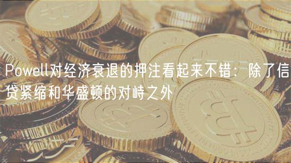 Powell对经济衰退的押注看起来不错：除了信贷紧缩和华盛顿的对峙之外