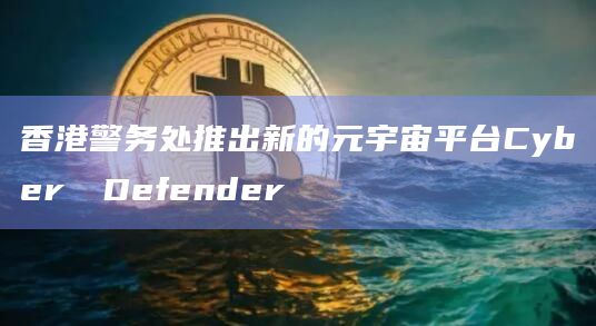 香港警务处推出新的元宇宙平台CyberDefender插图 香港警务处推出新的元宇宙平台CyberDefender