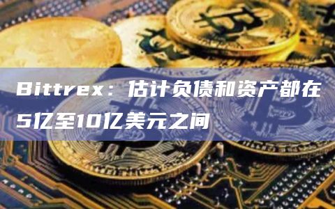 Bittrex：估计负债和资产都在5亿至10亿美元之间