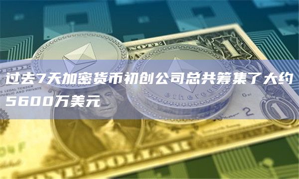 过去7天加密货币初创公司总共筹集了大约5600万美元