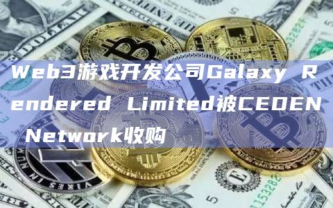 Web3游戏开发公司Galaxy Rendered Limited被CEDEN Network收购插图 Web3游戏开发公司Galaxy Rendered Limited被CEDEN Network收购