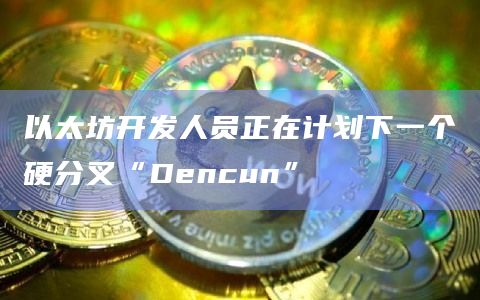以太坊开发人员正在计划下一个硬分叉“Dencun”插图 以太坊开发人员正在计划下一个硬分叉“Dencun”