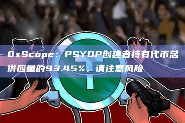 0xScope:PSYOP创建者持有代币总供应量的93.45%,请注意风险插图 0xScope:PSYOP创建者持有代币总供应量的93.45%,请注意风险