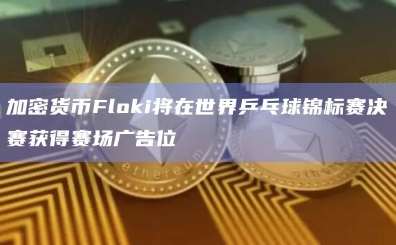 加密货币Floki将在世界乒乓球锦标赛决赛获得赛场广告位