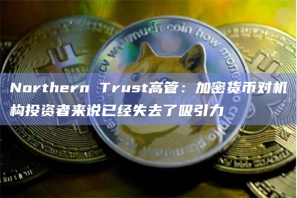 Northern Trust高管:加密货币对机构投资者来说已经失去了吸引力插图 Northern Trust高管:加密货币对机构投资者来说已经失去了吸引力