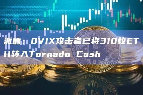 派盾：0VIX攻击者已将310枚ETH转入Tornado Cash