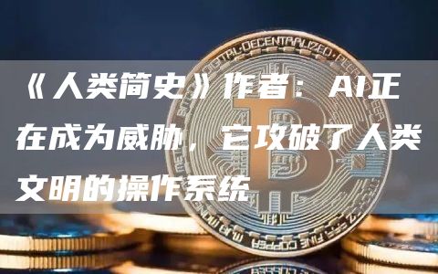 《人类简史》作者:AI正在成为威胁,它攻破了人类文明的操作系统插图 《人类简史》作者:AI正在成为威胁,它攻破了人类文明的操作系统