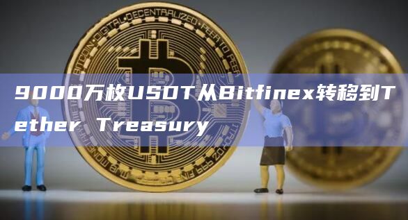 9000万枚USDT从Bitfinex转移到Tether Treasury