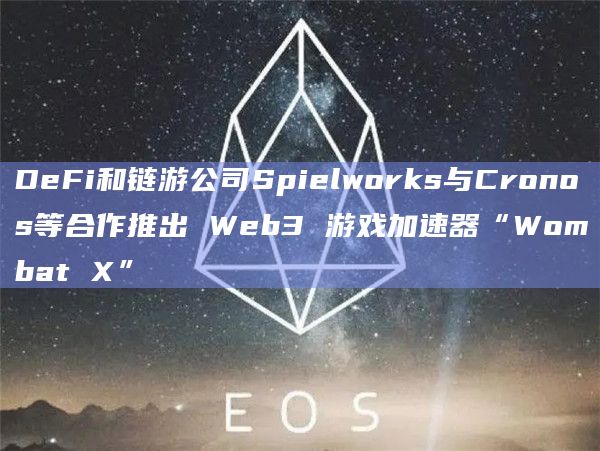 DeFi和链游公司Spielworks与Cronos等合作推出 Web3 游戏加速器“Wombat X”