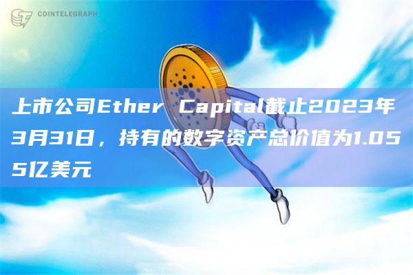 上市公司Ether Capital截止2023年3月31日,持有的数字资产总价值为1.055亿美元插图 上市公司Ether Capital截止2023年3月31日,持有的数字资产总价值为1.055亿美元