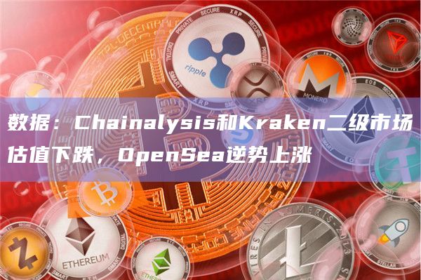 数据:Chainalysis和Kraken二级市场估值下跌,OpenSea逆势上涨插图 数据:Chainalysis和Kraken二级市场估值下跌,OpenSea逆势上涨