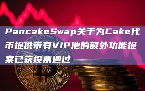 PancakeSwap关于为Cake代币提供带有VIP池的额外功能提案已获投票通过插图 PancakeSwap关于为Cake代币提供带有VIP池的额外功能提案已获投票通过