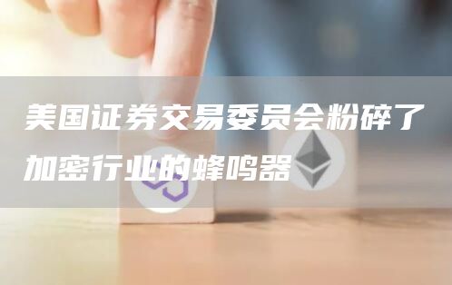 美国证券交易委员会粉碎了加密行业的蜂鸣器插图 美国证券交易委员会粉碎了加密行业的蜂鸣器