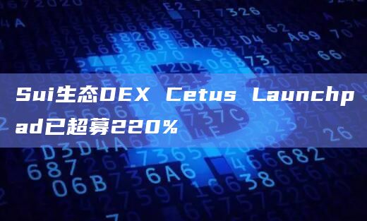 Sui生态DEX Cetus Launchpad已超募220%