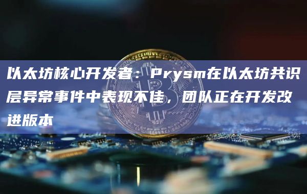 以太坊核心开发者：Prysm在以太坊共识层异常事件中表现不佳，团队正在开发改进版本