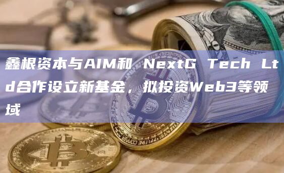 鑫根资本与AIM和 NextG Tech Ltd合作设立新基金,拟投资Web3等领域插图 鑫根资本与AIM和 NextG Tech Ltd合作设立新基金,拟投资Web3等领域