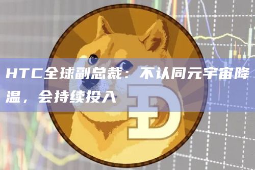 HTC全球副总裁：不认同元宇宙降温，会持续投入