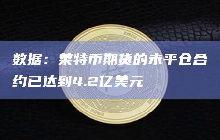 数据：莱特币期货的未平仓合约已达到4.2亿美元