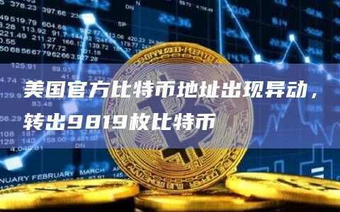 美国官方比特币地址出现异动，转出9819枚比特币