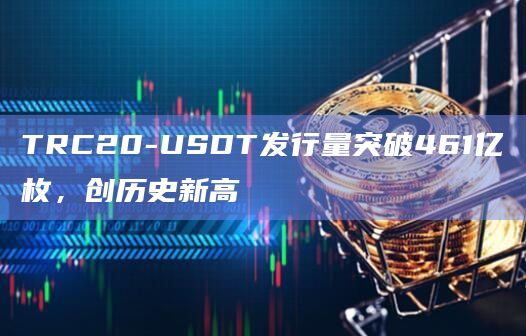 TRC20-USDT发行量突破461亿枚,创历史新高插图 TRC20-USDT发行量突破461亿枚,创历史新高