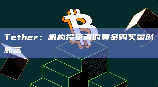 Tether:机构投资者的黄金购买量创新高插图 Tether:机构投资者的黄金购买量创新高