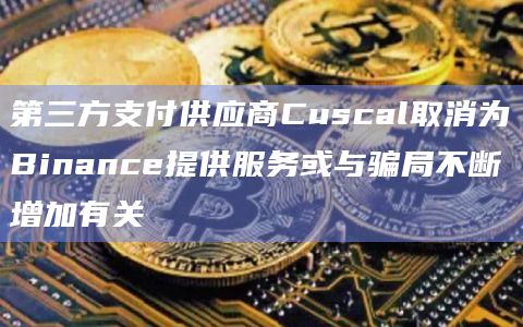 第三方支付供应商Cuscal取消为Binance提供服务或与骗局不断增加有关插图 第三方支付供应商Cuscal取消为Binance提供服务或与骗局不断增加有关