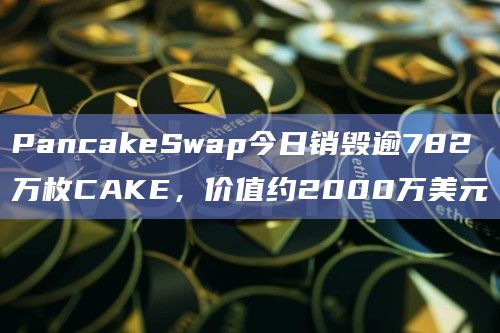 PancakeSwap今日销毁逾782万枚CAKE，价值约2000万美元
