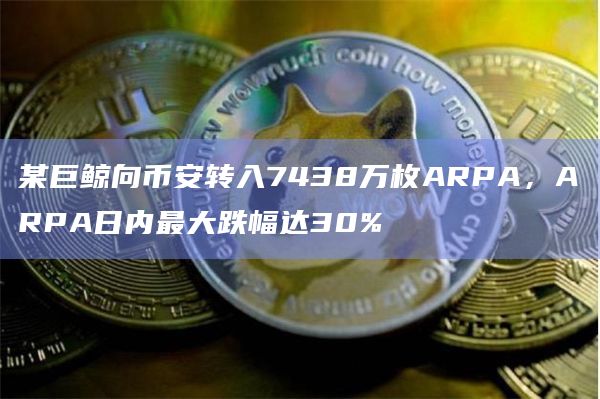 某巨鲸向币安转入7438万枚ARPA，ARPA日内最大跌幅达30%