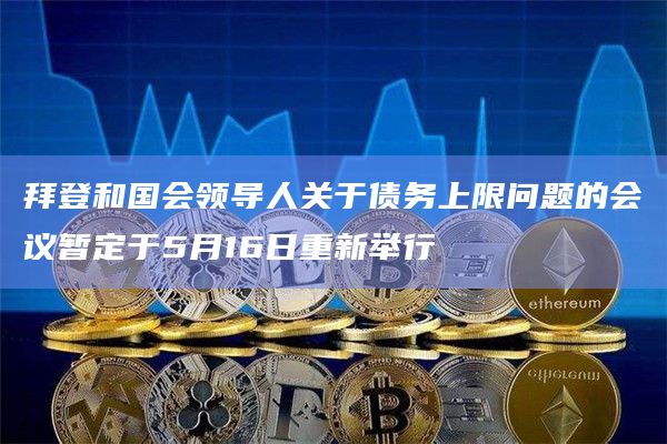 拜登和国会领导人关于债务上限问题的会议暂定于5月16日重新举行