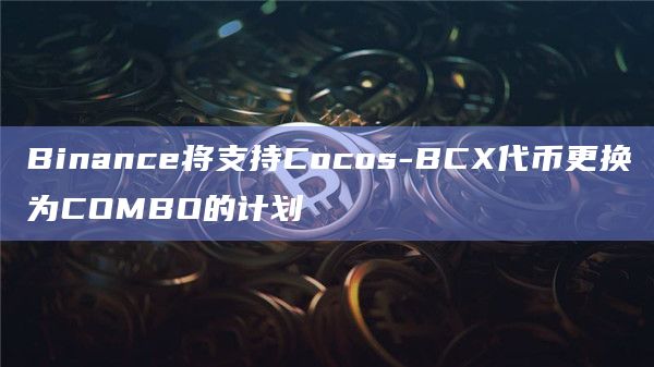 Binance将支持Cocos-BCX代币更换为COMBO的计划插图 Binance将支持Cocos-BCX代币更换为COMBO的计划