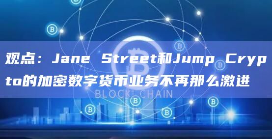 观点:Jane Street和Jump Crypto的加密数字货币业务不再那么激进插图 观点:Jane Street和Jump Crypto的加密数字货币业务不再那么激进