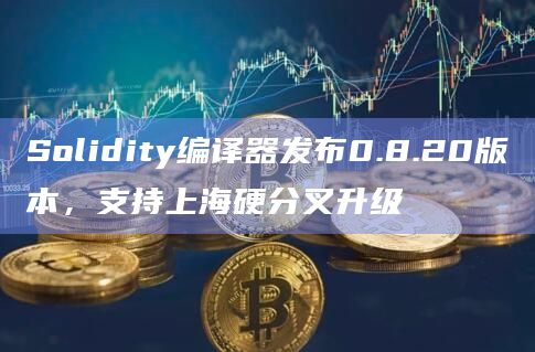 Solidity编译器发布0.8.20版本，支持上海硬分叉升级
