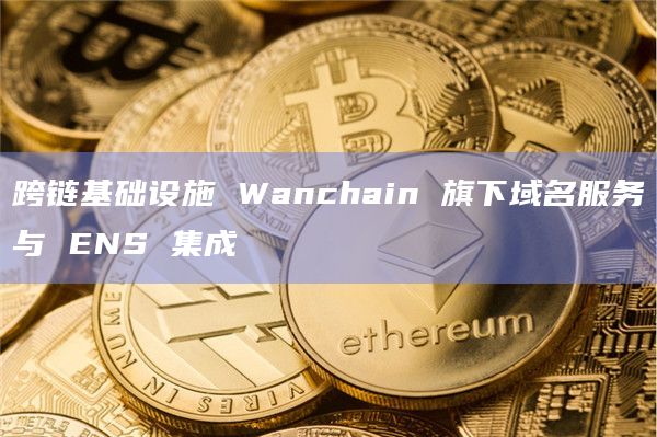 跨链基础设施 Wanchain 旗下域名服务与 ENS 集成