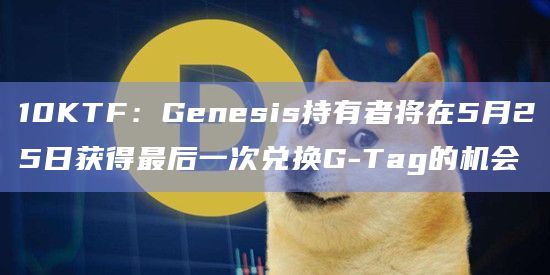 10KTF:Genesis持有者将在5月25日获得最后一次兑换G-Tag的机会插图 10KTF:Genesis持有者将在5月25日获得最后一次兑换G-Tag的机会