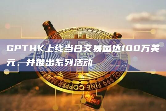 GPTHK上线当日交易量达100万美元，并推出系列活动