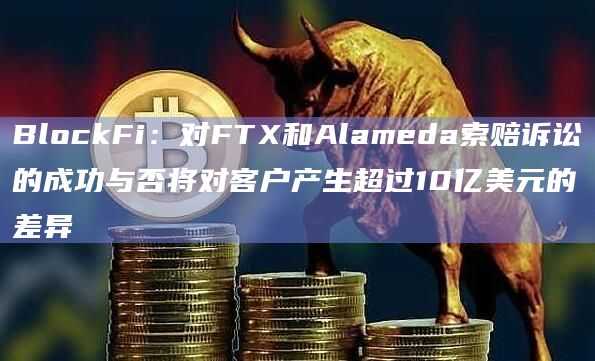 BlockFi:对FTX和Alameda索赔诉讼的成功与否将对客户产生超过10亿美元的差异插图 BlockFi:对FTX和Alameda索赔诉讼的成功与否将对客户产生超过10亿美元的差异