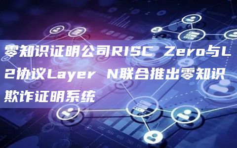 零知识证明公司RISC Zero与L2协议Layer N联合推出零知识欺诈证明系统插图 零知识证明公司RISC Zero与L2协议Layer N联合推出零知识欺诈证明系统