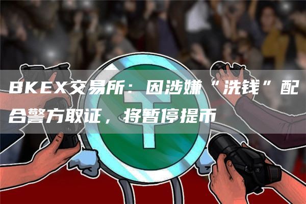 BKEX交易所：因涉嫌“洗钱”配合警方取证，将暂停提币