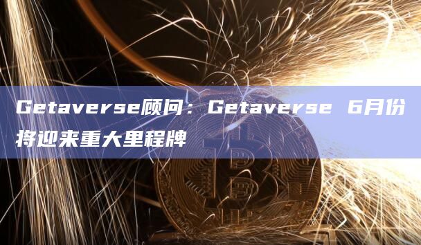 Getaverse顾问:Getaverse 6月份将迎来重大里程牌插图 Getaverse顾问:Getaverse 6月份将迎来重大里程牌
