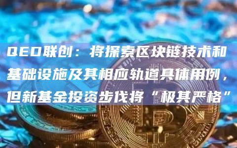 QED联创：将探索区块链技术和基础设施及其相应轨道具体用例，但新基金投资步伐将“极其严格”