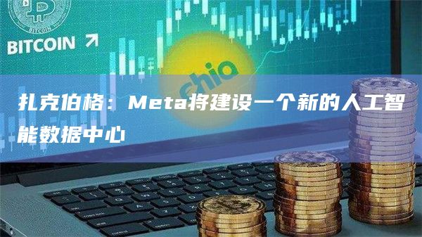 扎克伯格：Meta将建设一个新的人工智能数据中心